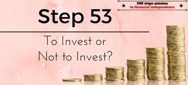 Step 53 of the 100 Steps mission to financial independence: To invest or not to invest?